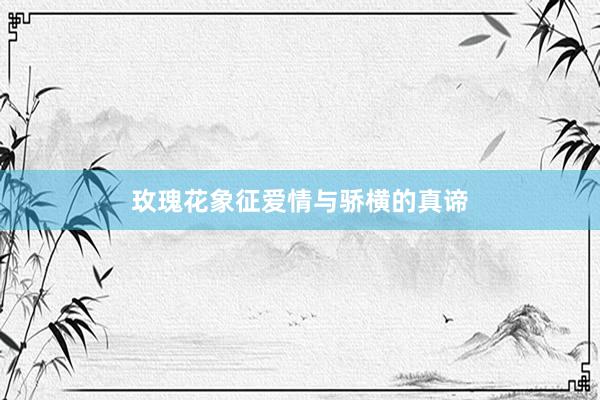 玫瑰花象征爱情与骄横的真谛