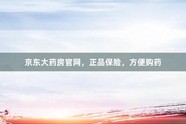 京东大药房官网，正品保险，方便购药