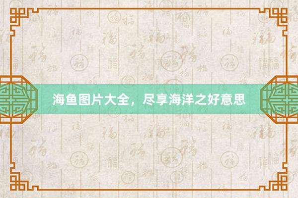海鱼图片大全，尽享海洋之好意思