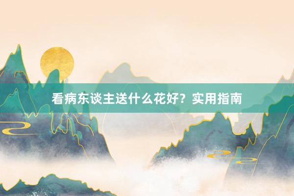 看病东谈主送什么花好?实用指南